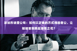 深圳市调查公司：如何以正确的方式挽回老公，让婚姻重新燃起爱情之花？