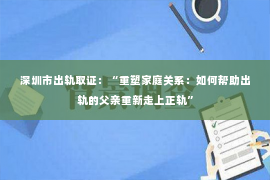 深圳市出轨取证：“重塑家庭关系：如何帮助出轨的父亲重新走上正轨”