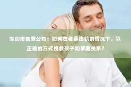 深圳市调查公司：如何在老婆出轨的情况下，以正确的方式挽救孩子和家庭关系？