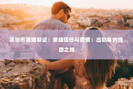 深圳市婚姻取证：重建信任与感情：出轨男的挽回之路