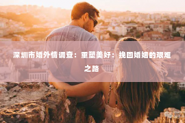深圳市婚外情调查：重塑美好：挽回婚姻的艰难之路
