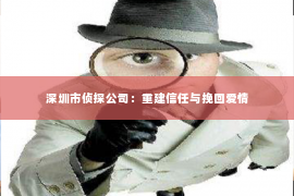 深圳市侦探公司：重建信任与挽回爱情