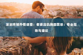 深圳市婚外情调查：老婆出轨挽回禁忌：专业指导与建议