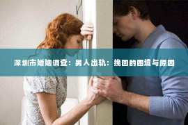 深圳市婚姻调查：男人出轨：挽回的困境与原因