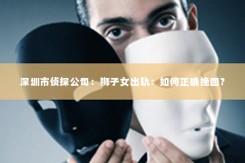 深圳市侦探公司：狮子女出轨：如何正确挽回？