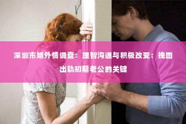 深圳市婚外情调查：理智沟通与积极改变：挽回出轨初期老公的关键