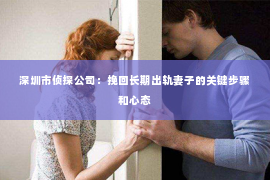 深圳市侦探公司：挽回长期出轨妻子的关键步骤和心态