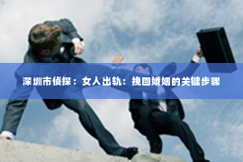 深圳市侦探：女人出轨：挽回婚姻的关键步骤