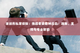 深圳市私家侦探：挽回老婆精神出轨：理解、支持与专业帮助