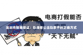 深圳市婚姻取证：处理老公出轨事件的正确方式