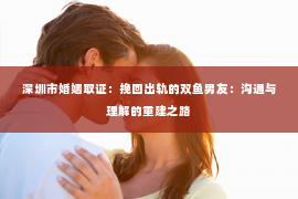 深圳市婚姻取证：挽回出轨的双鱼男友：沟通与理解的重建之路