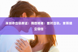 深圳市出轨取证：挽回婚姻：面对出轨，重新建立信任