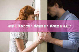 深圳市侦探公司：出轨挽回：真爱是否还在？